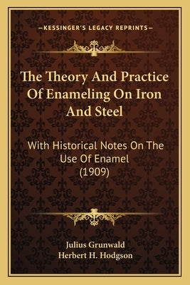 The Theory and Practice of Enameling on Iron and Steel: With Historical Notes on the Use of Enamel (1909) by Grunwald, Julius