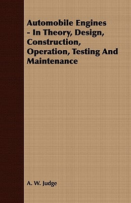 Automobile Engines - In Theory, Design, Construction, Operation, Testing and Maintenance by Judge, A. W.