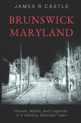 Brunswick, Maryland: Ghosts, Myths, and Legends of a Historic Railroad Town by Castle, James R.