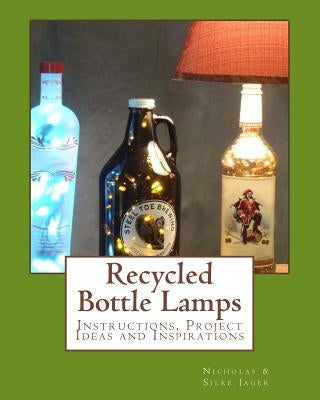 Recycled Bottle Lamps: Instructions, Project Ideas and Inspirations: Recycled Bottle Lamps: Instructions, Project Ideas and Inspirations by Jager, Silke