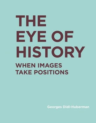 The Eye of History: When Images Take Positions by Didi-Huberman, Georges