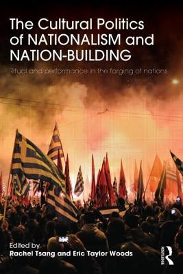 The Cultural Politics of Nationalism and Nation-Building: Ritual and Performance in the Forging of Nations by Tsang, Rachel