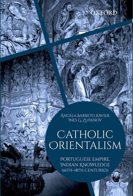 Catholic Orientalism: Portuguese Empire, Indian Knowledge (16th-18th Centuries) by Xavier, Angela Barreto