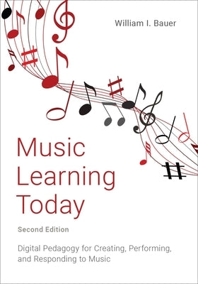 Music Learning Today: Digital Pedagogy for Creating, Performing, and Responding to Music by Bauer, William I.