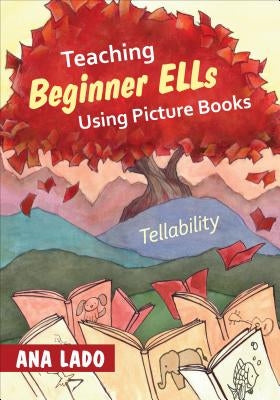 Teaching Beginner ELLs Using Picture Books: Tellability by Lado, Ana L.