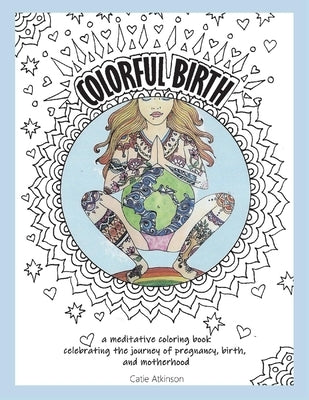 Colorful Birth: A Coloring Book Celebrating the Journey of Pregnancy, Birth, and Motherhoodvolume 1 by Atkinson, Catie