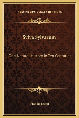 Sylva Sylvarum: Or a Natural History in Ten Centuries by Bacon, Francis