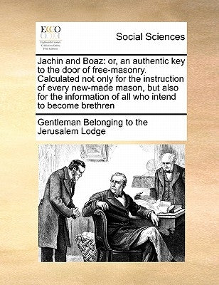 Jachin and Boaz: Or, an Authentic Key to the Door of Free-Masonry. Calculated Not Only for the Instruction of Every New-Made Mason, But by Gentleman Belonging to the Jerusalem Lod