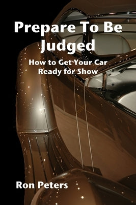 Prepare to be Judged: How to Get Your Car Ready for Show by Peters, Ron