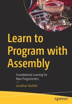 Learn to Program with Assembly: Foundational Learning for New Programmers by Bartlett, Jonathan