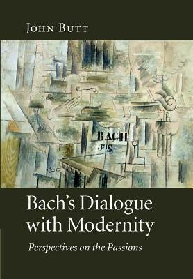 Bach's Dialogue with Modernity: Perspectives on the Passions by Butt, John