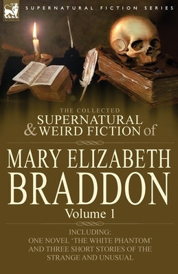 The Collected Supernatural and Weird Fiction of Mary Elizabeth Braddon: Volume 1-Including One Novel 'The White Phantom' and Three Short Stories of Th by Braddon, Mary Elizabeth