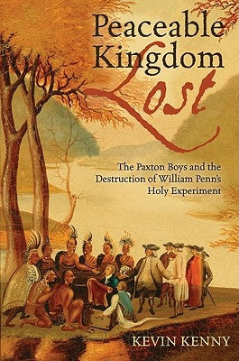 Peaceable Kingdom Lost: The Paxton Boys and the Destruction of William Penn's Holy Experiment by Kenny, Kevin