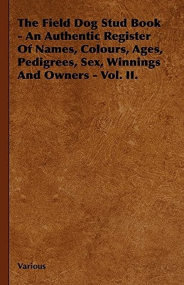 The Field Dog Stud Book - An Authentic Register of Names, Colours, Ages, Pedigrees, Sex, Winnings and Owners - Vol. II. by Various