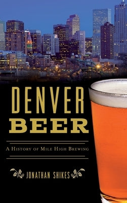 Denver Beer: A History of Mile High Brewing by Shikes, Jonathan