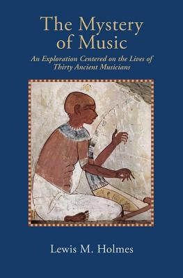 The Mystery of Music: An Exploration Centered on the Lives of Thirty Ancient Musicians by Holmes, Lewis M.