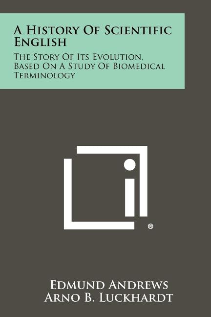 A History Of Scientific English: The Story Of Its Evolution, Based On A Study Of Biomedical Terminology by Andrews, Edmund