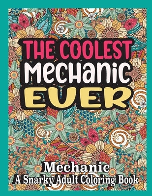 The coolest Mechanic ever: Mechanic Coloring Book A Snarky, funny & Relatable Adult Coloring Book For Mechanic, funny Mechanic gifts by Books, Ghasi