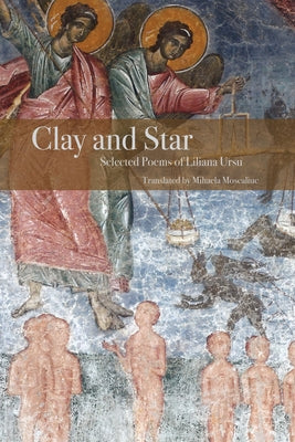 Clay and Star: Selected Poems of Liliana Ursu: Selected Poems of Liliana Ursu Translated by Mihaela Moscaliuc by Ursu, Liliana