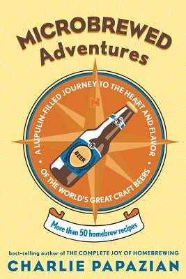 Microbrewed Adventures: A Lupulin Filled Journey to the Heart and Flavor of the World's Great Craft Beers by Papazian, Charlie