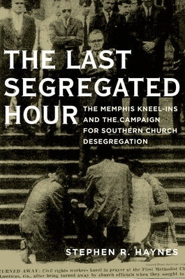 Last Segregated Hour: The Memphis Kneel-Ins and the Campaign for Southern Church Desegregation by Haynes, Stephen R.