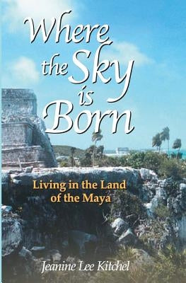 Where the Sky Is Born: Living in the Land of the Maya by Ross, Karen