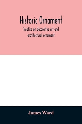 Historic ornament: treatise on decorative art and architectural ornament by Ward, James