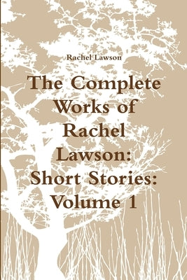 The Complete Works of Rachel Lawson: Short Stories: Volume 1 by Lawson, Rachel