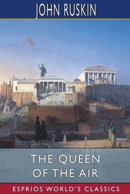 The Queen of the Air (Esprios Classics): Being a Study of the Greek Myths of Cloud and Storm by Ruskin, John