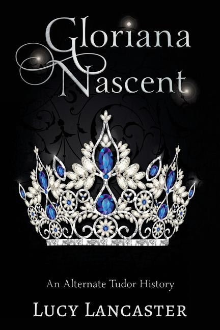 Gloriana Nascent: An Alternate Tudor History by Lancaster, Lucy