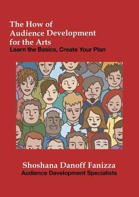 The How of Audience Development for the Arts: Learn the Basics, Create Your Plan by Danoff Fanizza, Shoshana