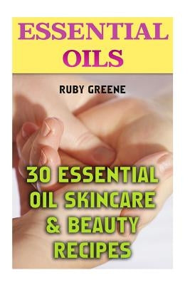 Essential Oils: 30 Essential Oil Skincare & Beauty Recipes by Greene, Ruby