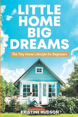 Little Home, Big Dreams: The Tiny Home Lifestyle for Beginners by Hudson, Kristine