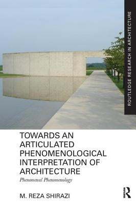 Towards an Articulated Phenomenological Interpretation of Architecture: Phenomenal Phenomenology by Shirazi, M. Reza