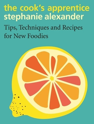 The Cook's Apprentice: Tips, Techniques and Recipes for New Foodies by Alexander, Stephanie