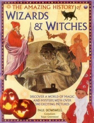 The Amazing History of Wizards & Witches: Discover a World of Magic and Mystery, with Over 340 Exciting Pictures by Dowswell, Paul