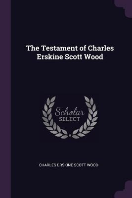 The Testament of Charles Erskine Scott Wood by Wood, Charles Erskine Scott