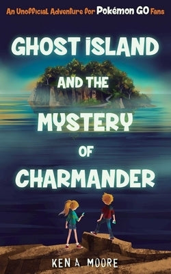 Ghost Island and the Mystery of Charmander: An Unofficial Adventure for Pokémon Go Fans by Moore, Ken A.