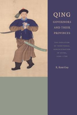 Qing Governors and Their Provinces: The Evolution of Territorial Administration in China, 1644-1796 by Guy, R. Kent