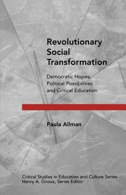 Revolutionary Social Transformation: Democratic Hopes, Political Possibilities and Critical Education by Allman, Paula