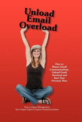 Unload Email Overload: How to Master Email Communications, Unload Email Overload and Save Your Precious Time! by O'Hare, Bob