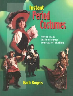 Instant Period Costumes: How to Make Classic Costumes from Cast-Off Clothings by Rogers, Barb