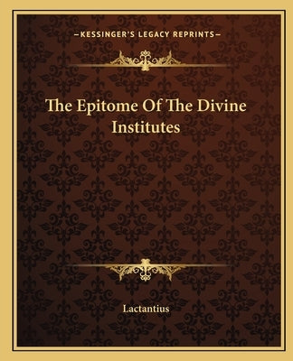 The Epitome Of The Divine Institutes by Lactantius