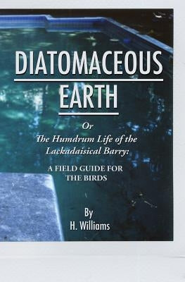 Diatomaceous Earth: The Humdrum Life of The Lackadaisical Barry: A Field Guide for the Birds by Williams, H.