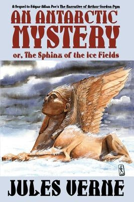 An Antarctic Mystery; Or, the Sphinx of the Ice Fields: A Sequel to Edgar Allan Poe's the Narrative of Arthur Gordon Pym by Verne, Jules