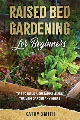 Raised Bed Gardening For Beginners: Tips To Build Sustainable and Thriving Garden Anywhere by Smith, Kathy