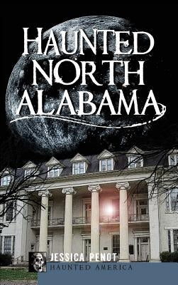 Haunted North Alabama: The Phantoms of the South by Penot, Jessica