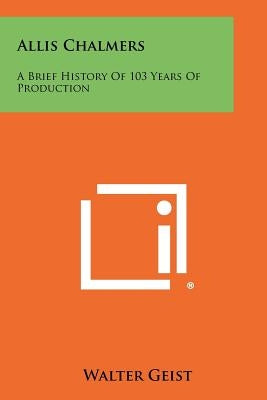 Allis Chalmers: A Brief History Of 103 Years Of Production by Geist, Walter