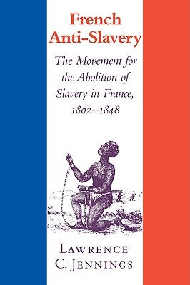 French Anti-Slavery: The Movement for the Abolition of Slavery in France, 1802-1848 by Jennings, Lawrence C.