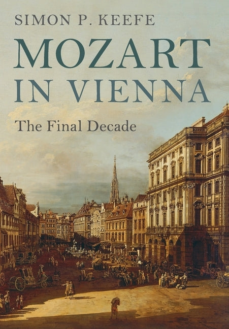 Mozart in Vienna: The Final Decade by Keefe, Simon P.